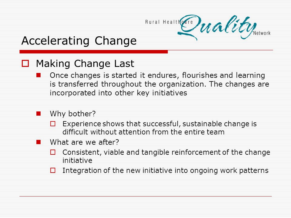 Accelerating Change  Making Change Last Once changes is started it endures, flourishes and learning is transferred throughout the organization.