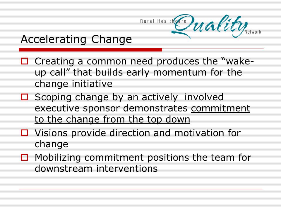  Creating a common need produces the wake- up call that builds early momentum for the change initiative  Scoping change by an actively involved executive sponsor demonstrates commitment to the change from the top down  Visions provide direction and motivation for change  Mobilizing commitment positions the team for downstream interventions