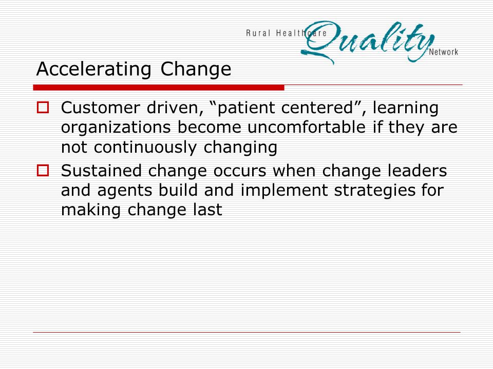 Accelerating Change  Customer driven, patient centered , learning organizations become uncomfortable if they are not continuously changing  Sustained change occurs when change leaders and agents build and implement strategies for making change last