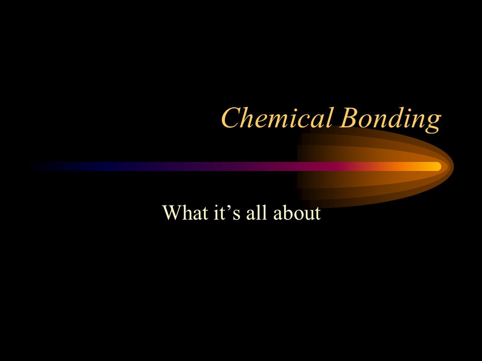 Chemical Bonding What it’s all about