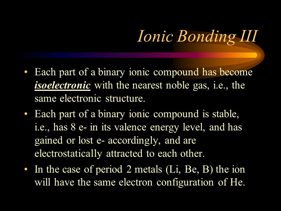 Ionic Bonding III Each part of a binary ionic compound has become isoelectronic with the nearest noble gas, i.e., the same electronic structure.