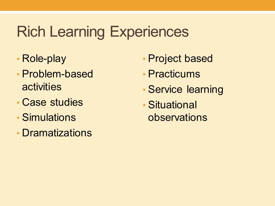 Rich Learning Experiences Role-play Problem-based activities Case studies Simulations Dramatizations Project based Practicums Service learning Situational observations