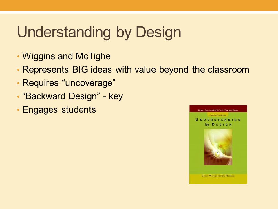 Understanding by Design Wiggins and McTighe Represents BIG ideas with value beyond the classroom Requires uncoverage Backward Design - key Engages students