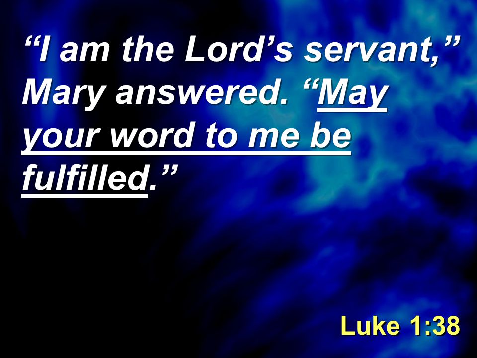 I am the Lord’s servant, Mary answered. May your word to me be fulfilled. Luke 1:38