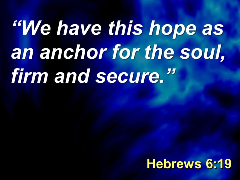 We have this hope as an anchor for the soul, firm and secure. Hebrews 6:19