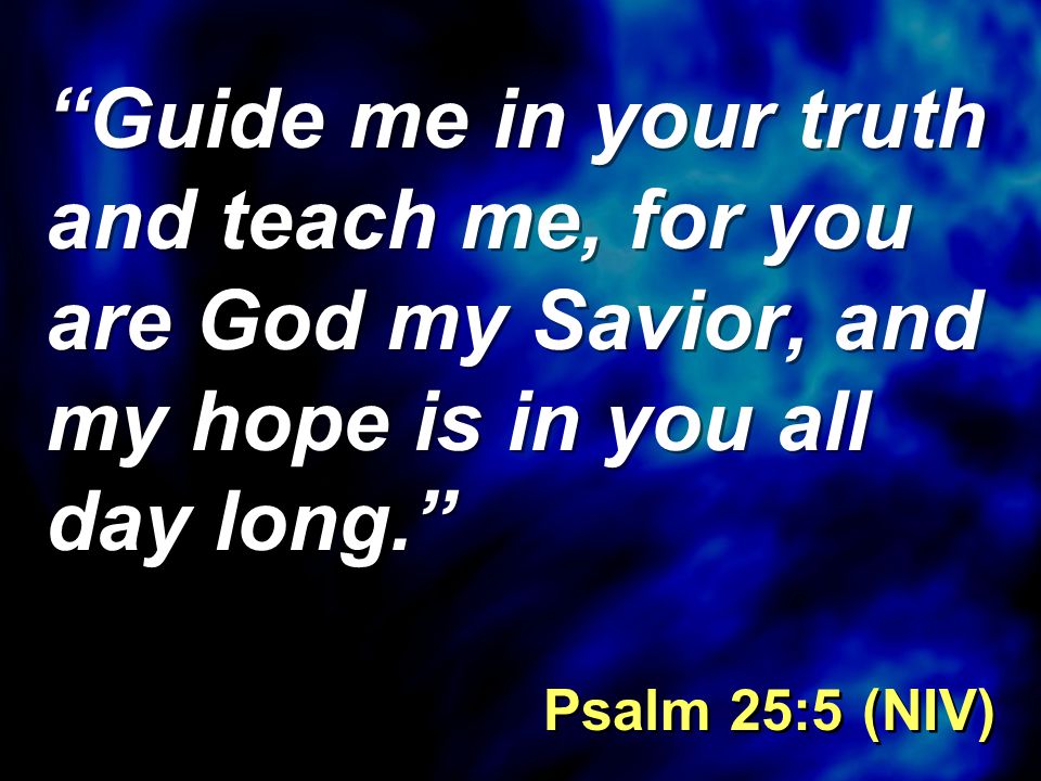 Guide me in your truth and teach me, for you are God my Savior, and my hope is in you all day long. Psalm 25:5 (NIV)