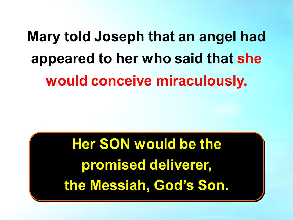 Mary told Joseph that an angel had appeared to her who said that she would conceive miraculously.