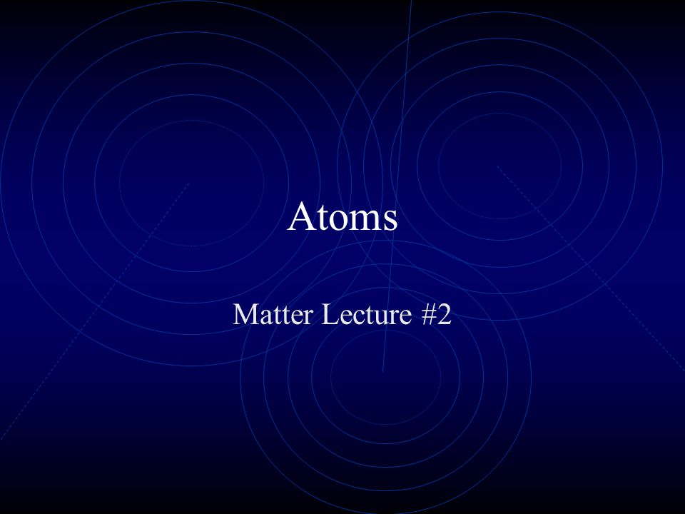 Atoms Matter Lecture #2