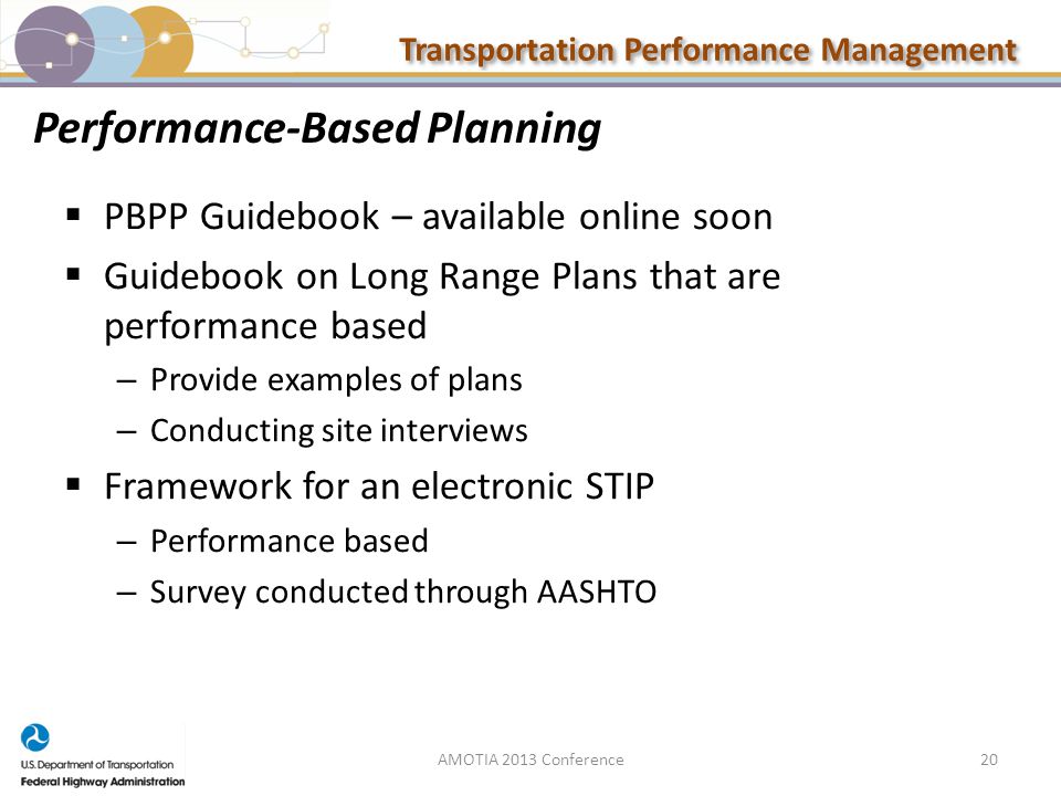 Transportation Performance Management Performance-Based Planning  PBPP Guidebook – available online soon  Guidebook on Long Range Plans that are performance based – Provide examples of plans – Conducting site interviews  Framework for an electronic STIP – Performance based – Survey conducted through AASHTO 20AMOTIA 2013 Conference
