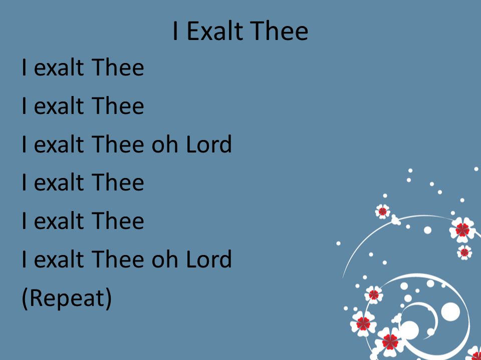 I Exalt Thee I exalt Thee I exalt Thee oh Lord I exalt Thee I exalt Thee oh Lord (Repeat)