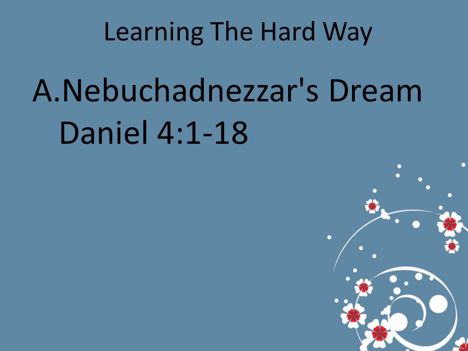 Learning The Hard Way A.Nebuchadnezzar s Dream Daniel 4:1-18