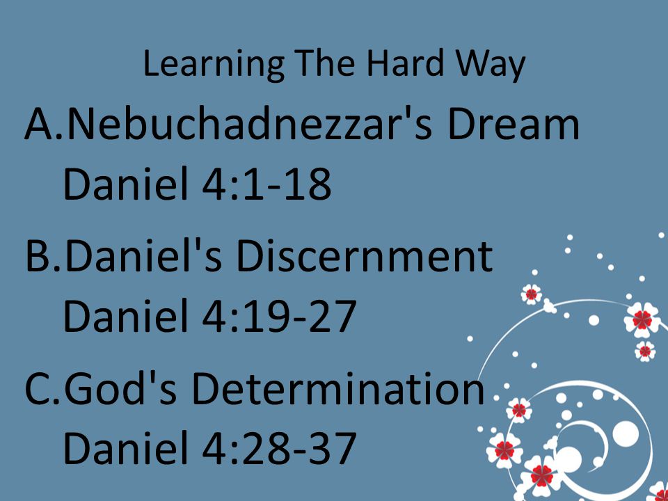 Learning The Hard Way A.Nebuchadnezzar s Dream Daniel 4:1-18 B.Daniel s Discernment Daniel 4:19-27 C.God s Determination Daniel 4:28-37