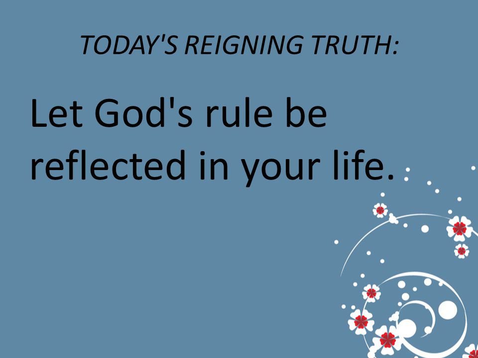 TODAY S REIGNING TRUTH: Let God s rule be reflected in your life.
