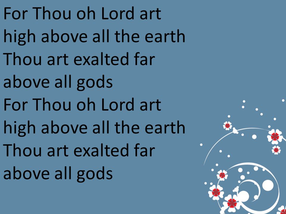 For Thou oh Lord art high above all the earth Thou art exalted far above all gods For Thou oh Lord art high above all the earth Thou art exalted far above all gods
