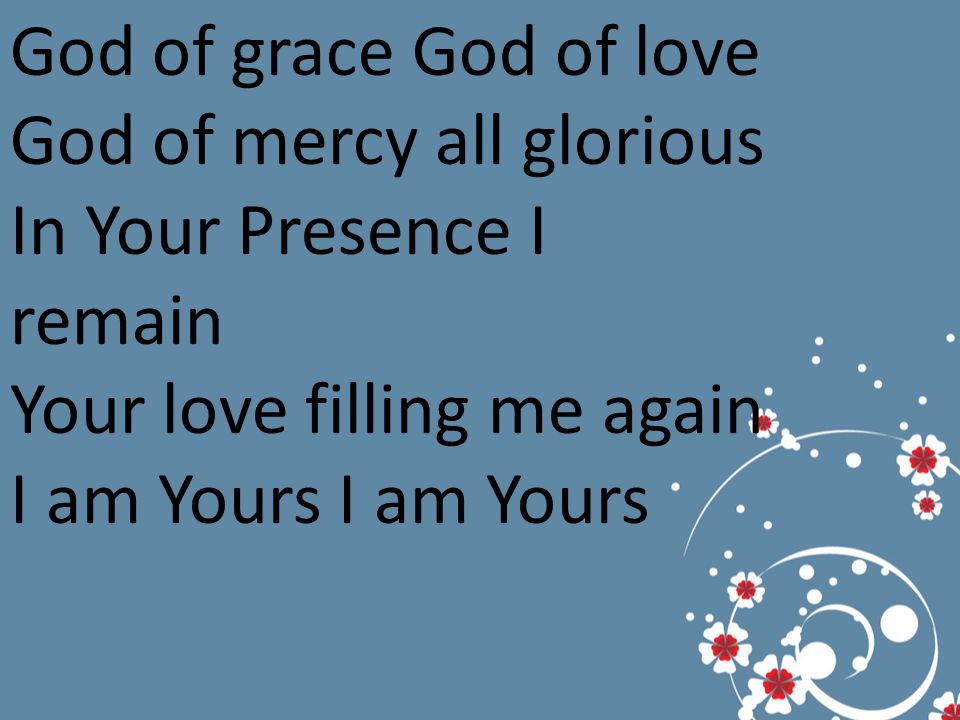 God of grace God of love God of mercy all glorious In Your Presence I remain Your love filling me again I am Yours