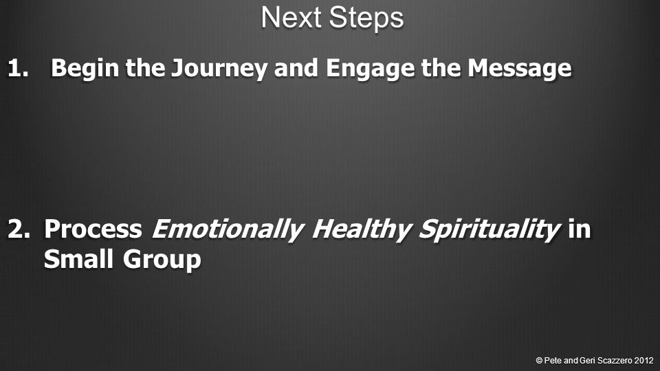 Next Steps 1.Begin the Journey and Engage the Message 2.Process Emotionally Healthy Spirituality in Small Group © Pete and Geri Scazzero 2012