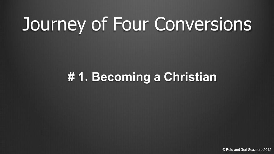 Journey of Four Conversions # 1. Becoming a Christian © Pete and Geri Scazzero 2012