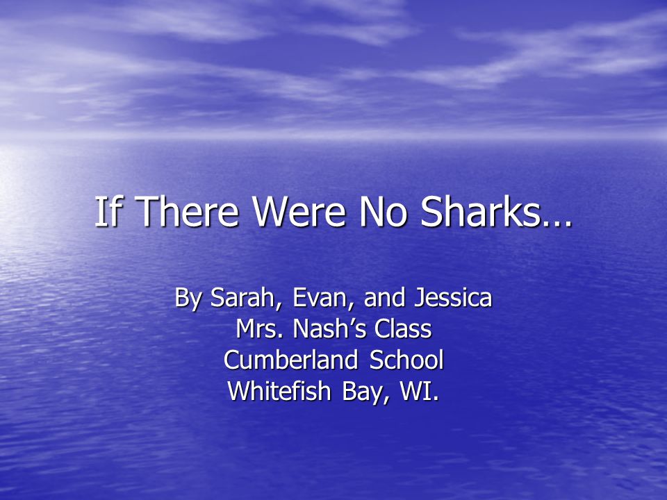 If There Were No Sharks… By Sarah, Evan, and Jessica Mrs.