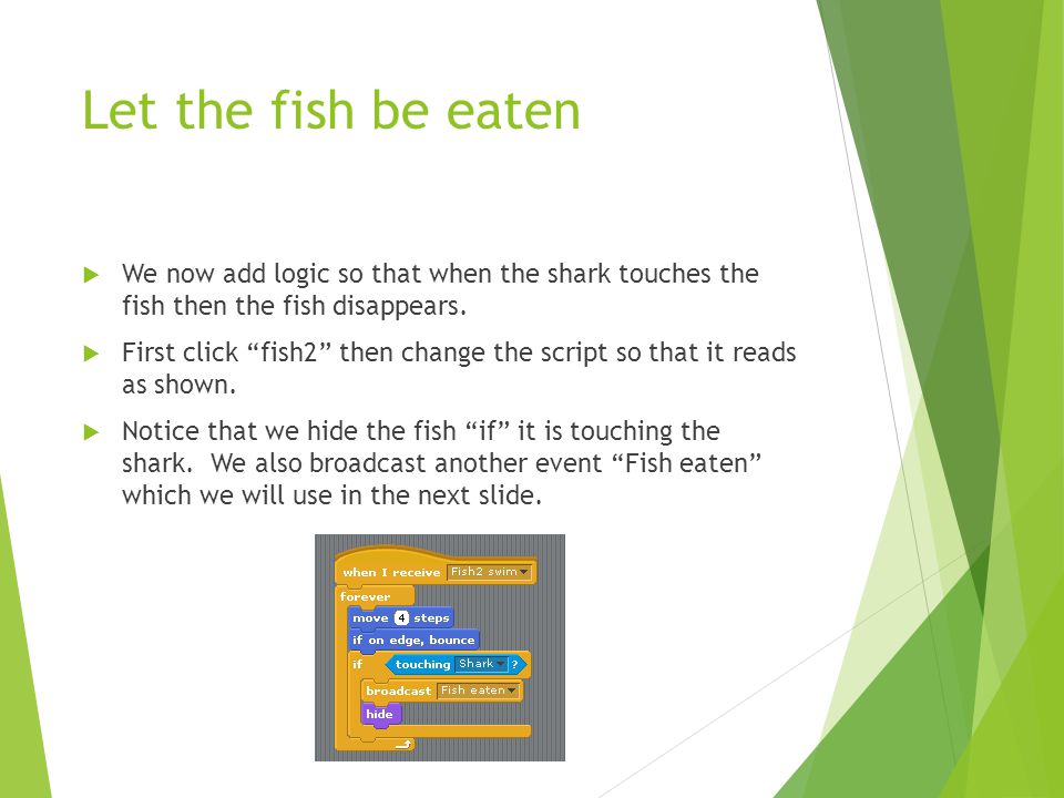 Let the fish be eaten  We now add logic so that when the shark touches the fish then the fish disappears.