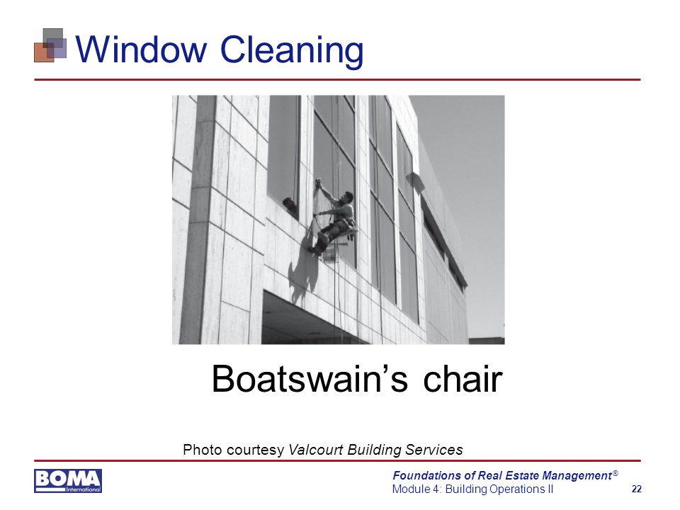 Foundations of Real Estate Management Module 4: Building Operations II 22 ® Window Cleaning Boatswain’s chair Photo courtesy Valcourt Building Services