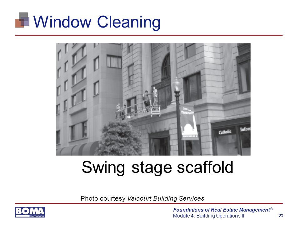 Foundations of Real Estate Management Module 4: Building Operations II 23 ® Window Cleaning Swing stage scaffold Photo courtesy Valcourt Building Services
