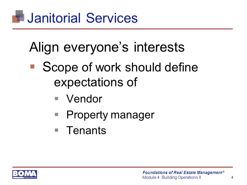 Foundations of Real Estate Management Module 4: Building Operations II 4 ® Janitorial Services Align everyone’s interests  S cope of work should define expectations of  Vendor  Property manager  Tenants