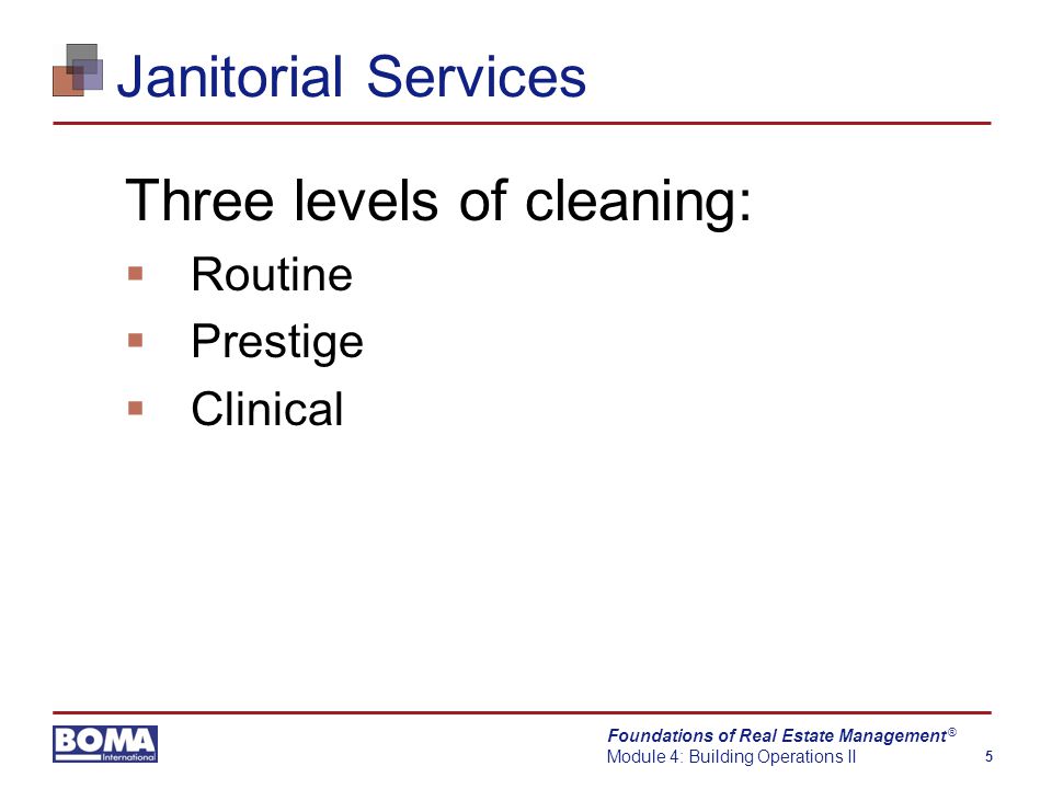 Foundations of Real Estate Management Module 4: Building Operations II 5 ® Janitorial Services Three levels of cleaning:  Routine  Prestige  Clinical