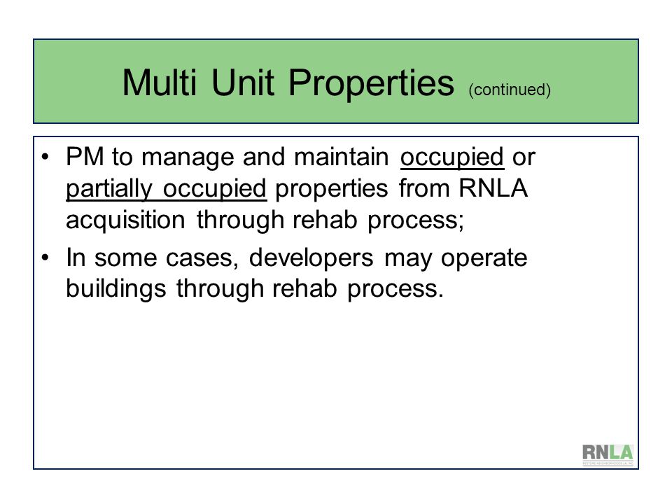 Multi Unit Properties (continued) PM to manage and maintain occupied or partially occupied properties from RNLA acquisition through rehab process; In some cases, developers may operate buildings through rehab process.