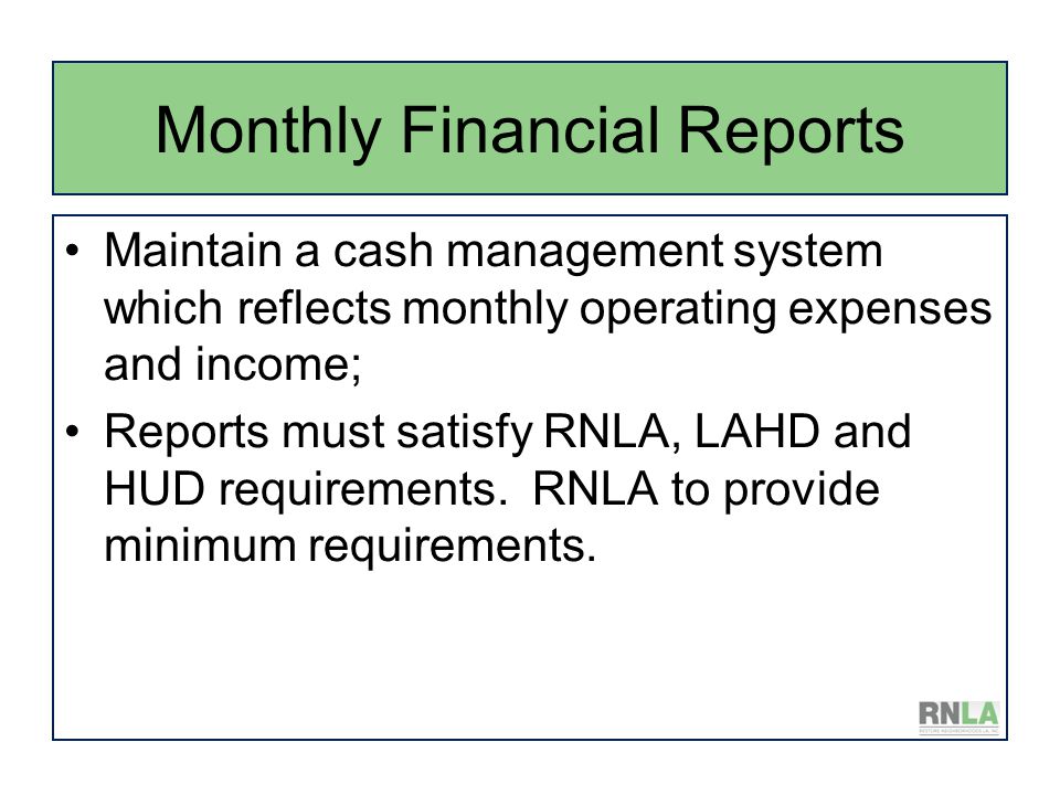 Monthly Financial Reports Maintain a cash management system which reflects monthly operating expenses and income; Reports must satisfy RNLA, LAHD and HUD requirements.