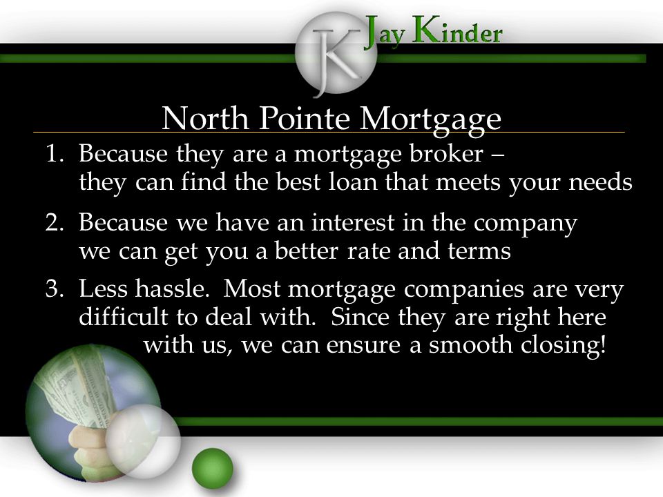 North Pointe Mortgage 1.Because they are a mortgage broker – they can find the best loan that meets your needs 2.Because we have an interest in the company we can get you a better rate and terms 3.Less hassle.