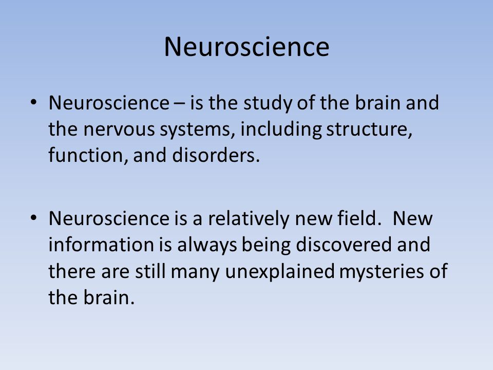 Neuroscience Neuroscience – is the study of the brain and the nervous systems, including structure, function, and disorders.