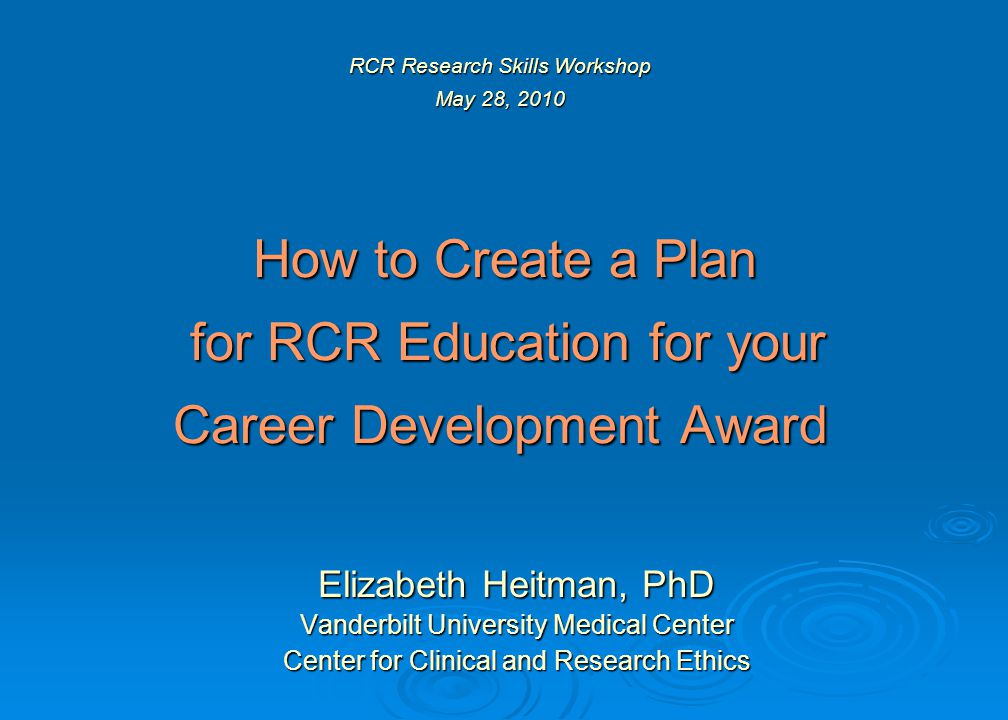 RCR Research Skills Workshop May 28, 2010 How to Create a Plan for RCR Education for your Career Development Award Elizabeth Heitman, PhD Vanderbilt University Medical Center Center for Clinical and Research Ethics