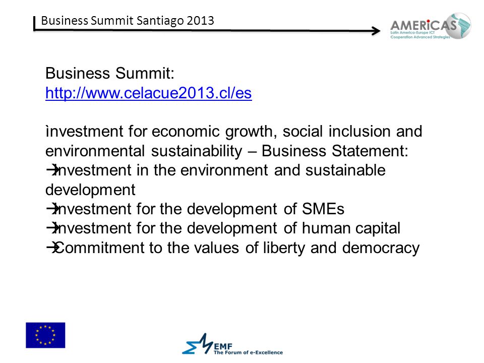 Business Summit Santiago 2013 Business Summit:   ìnvestment for economic growth, social inclusion and environmental sustainability – Business Statement:  Investment in the environment and sustainable development  Investment for the development of SMEs  Investment for the development of human capital  Commitment to the values of liberty and democracy
