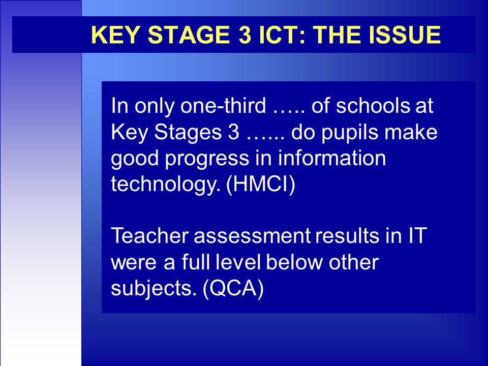 KEY STAGE 3 ICT: THE ISSUE In only one-third ….. of schools at Key Stages 3 …...