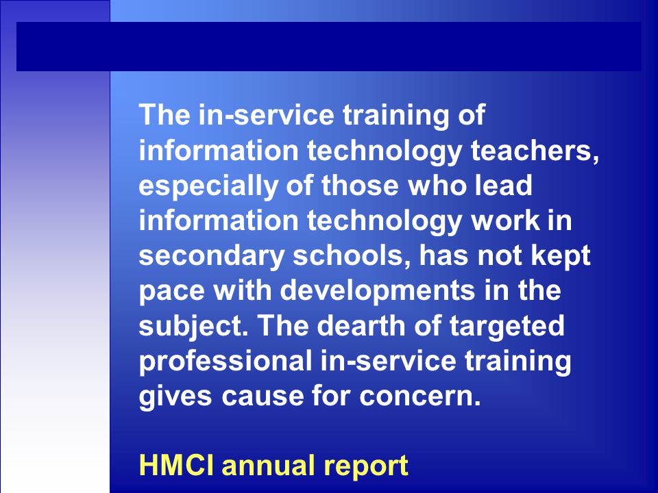 The in-service training of information technology teachers, especially of those who lead information technology work in secondary schools, has not kept pace with developments in the subject.