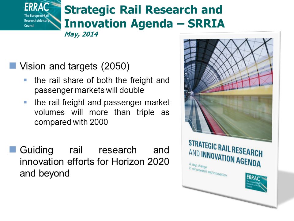 Vision and targets (2050)  the rail share of both the freight and passenger markets will double  the rail freight and passenger market volumes will more than triple as compared with 2000 Guiding rail research and innovation efforts for Horizon 2020 and beyond Strategic Rail Research and Innovation Agenda – SRRIA May, 2014