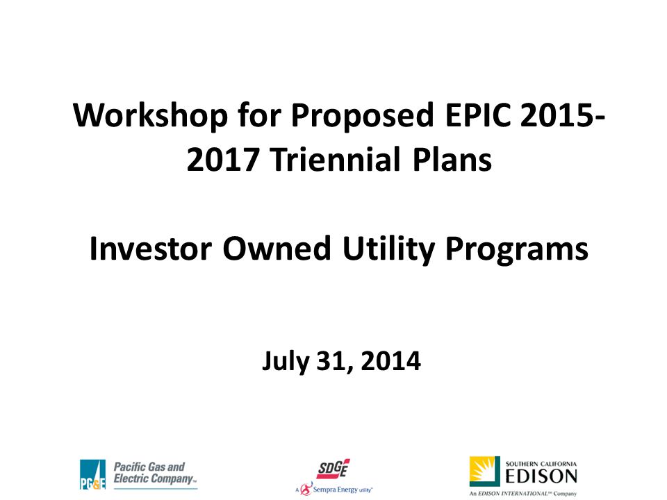 Workshop for Proposed EPIC Triennial Plans Investor Owned Utility Programs July 31, 2014