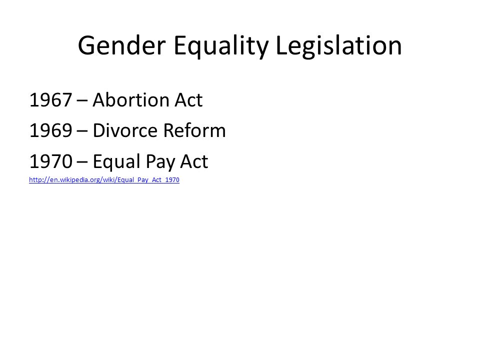 Gender Equality Legislation 1967 – Abortion Act 1969 – Divorce Reform 1970 – Equal Pay Act