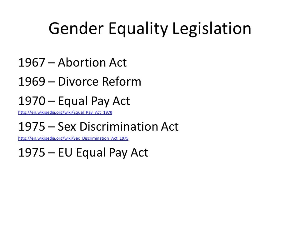 Gender Equality Legislation 1967 – Abortion Act 1969 – Divorce Reform 1970 – Equal Pay Act – Sex Discrimination Act – EU Equal Pay Act