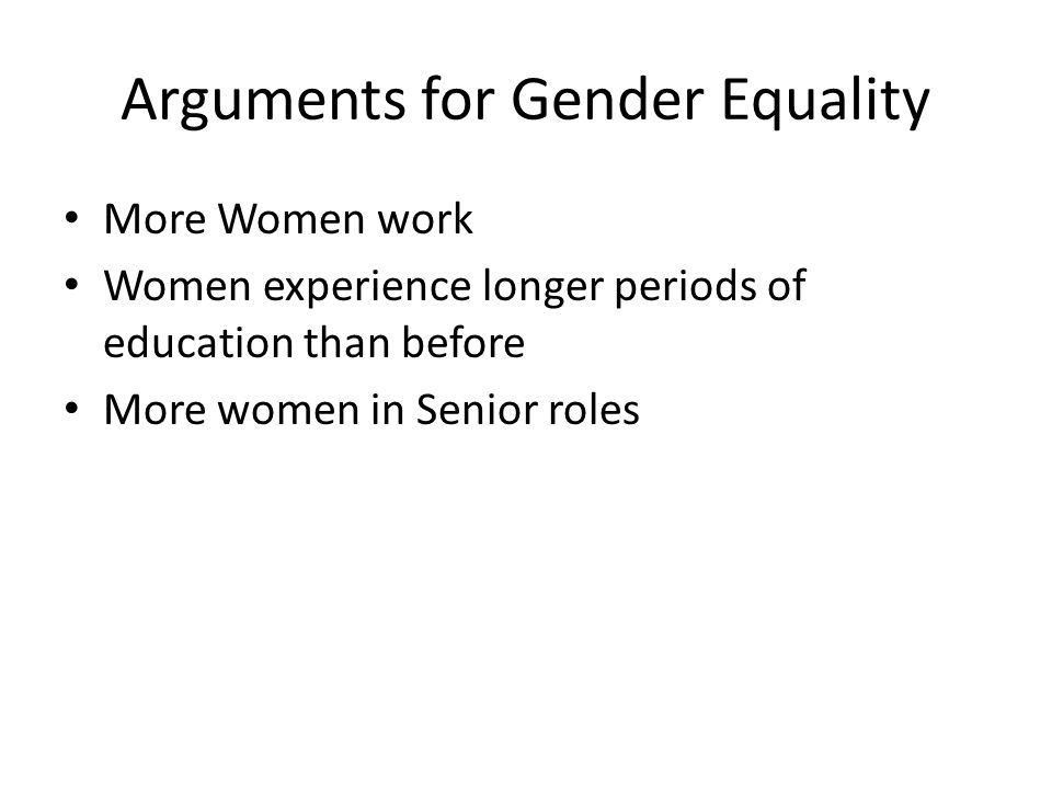 Arguments for Gender Equality More Women work Women experience longer periods of education than before More women in Senior roles