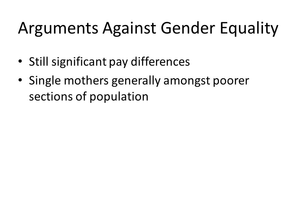 Arguments Against Gender Equality Still significant pay differences Single mothers generally amongst poorer sections of population