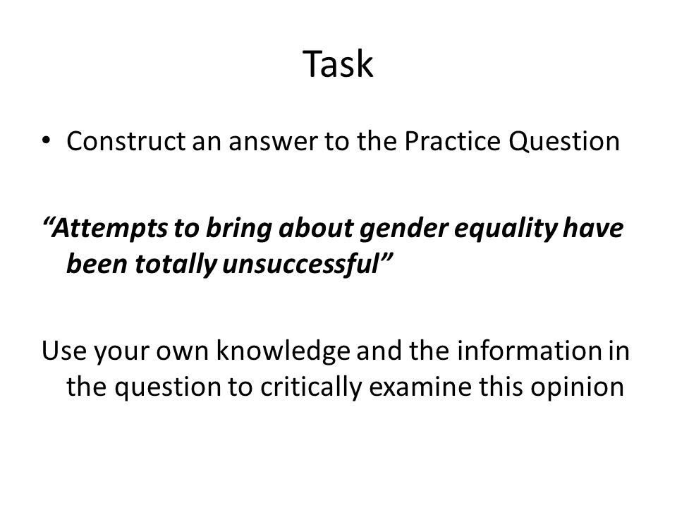 Task Construct an answer to the Practice Question Attempts to bring about gender equality have been totally unsuccessful Use your own knowledge and the information in the question to critically examine this opinion