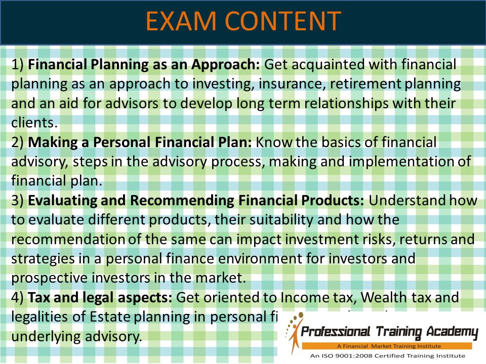 EXAM CONTENT 1) Financial Planning as an Approach: Get acquainted with financial planning as an approach to investing, insurance, retirement planning and an aid for advisors to develop long term relationships with their clients.