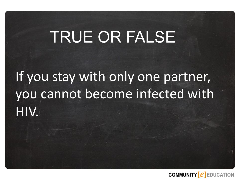 TRUE OR FALSE If you stay with only one partner, you cannot become infected with HIV.
