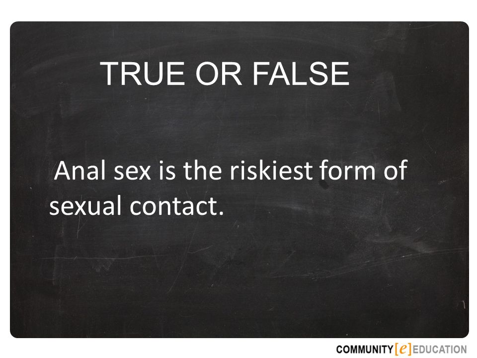 TRUE OR FALSE Anal sex is the riskiest form of sexual contact.
