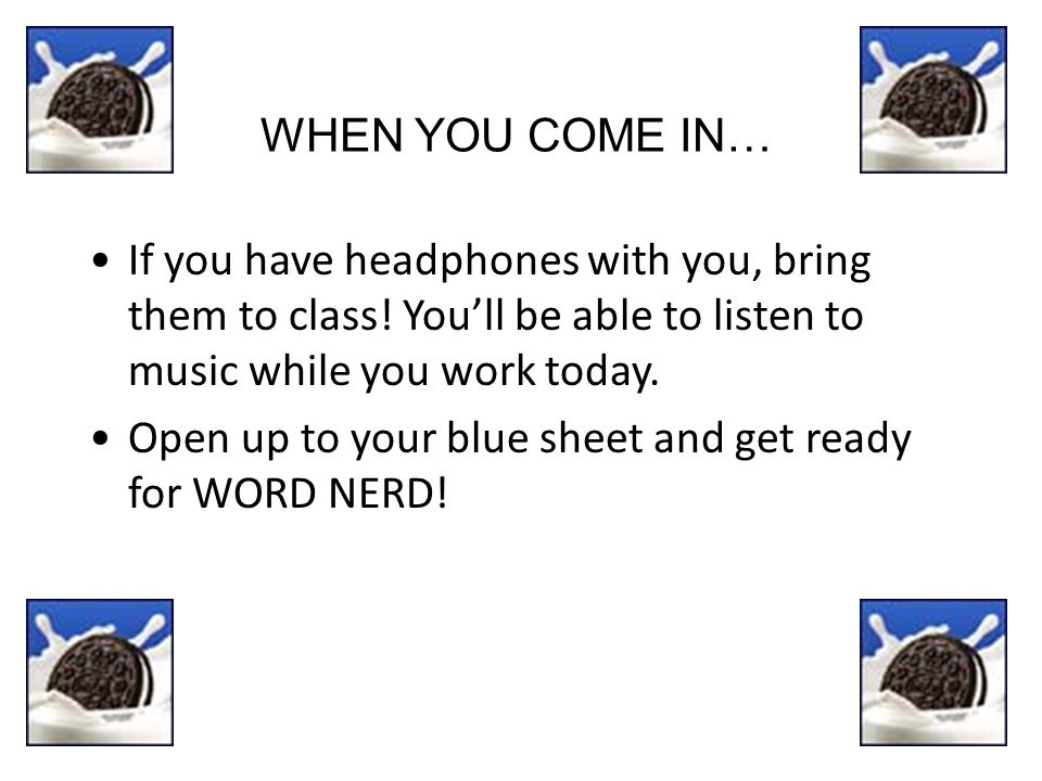 WHEN YOU COME IN… If you have headphones with you, bring them to class.