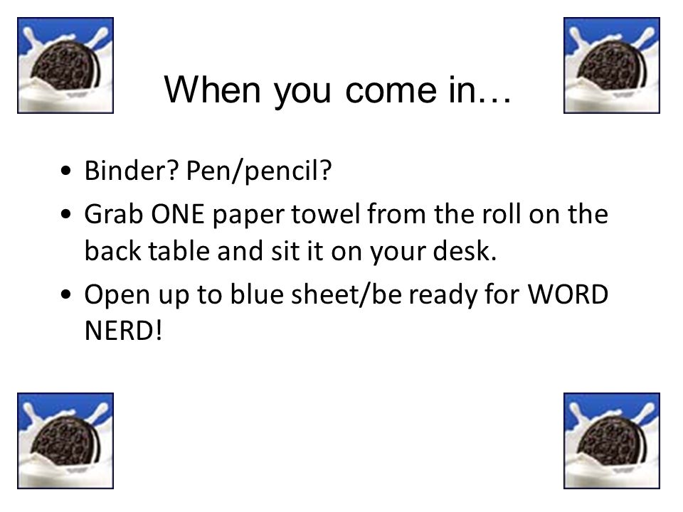 When you come in… Binder. Pen/pencil.