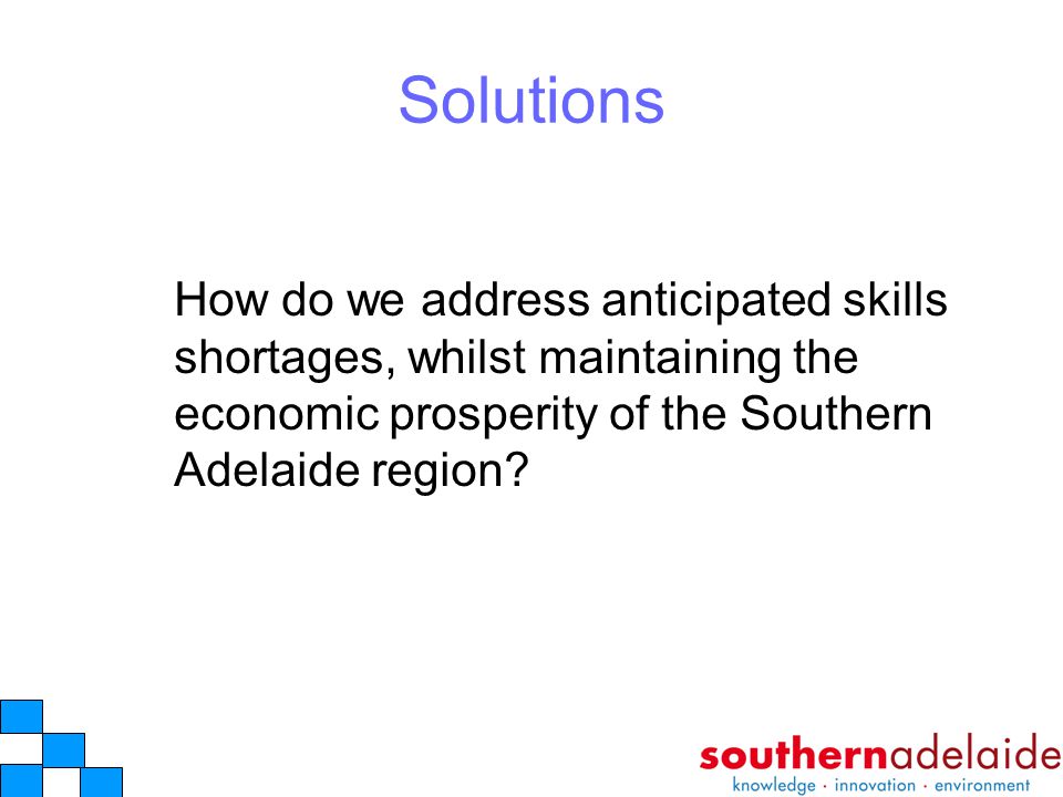 Solutions How do we address anticipated skills shortages, whilst maintaining the economic prosperity of the Southern Adelaide region