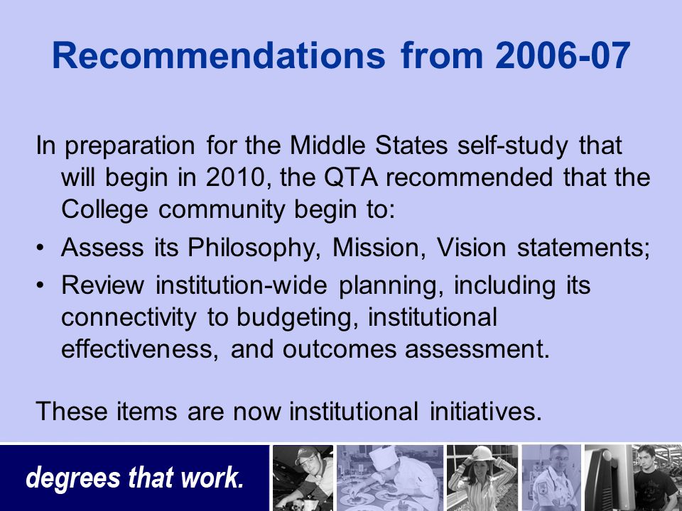 Recommendations from In preparation for the Middle States self-study that will begin in 2010, the QTA recommended that the College community begin to: Assess its Philosophy, Mission, Vision statements; Review institution-wide planning, including its connectivity to budgeting, institutional effectiveness, and outcomes assessment.