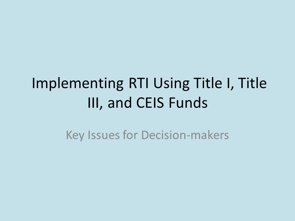 Implementing RTI Using Title I, Title III, and CEIS Funds Key Issues for Decision-makers